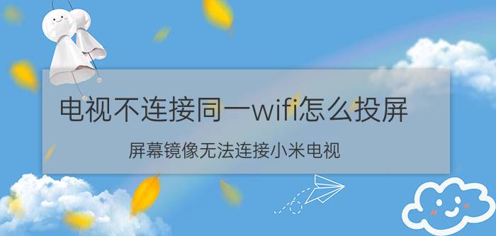 电视不连接同一wifi怎么投屏 屏幕镜像无法连接小米电视？